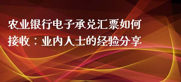 农业银行电子承兑汇票如何接收：业内人士的经验分享_https://wap.sdxiaoxijinshu.com_财经_第1张