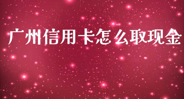 广州信用卡怎么取现金_https://wap.sdxiaoxijinshu.com_金融_第1张