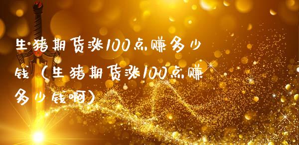 生猪期货涨100点赚多少钱（生猪期货涨100点赚多少钱啊）_https://wap.sdxiaoxijinshu.com_期货_第1张