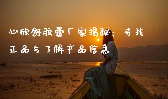 心欣舒胶囊厂家揭秘：寻找正品与了解产品信息_https://wap.sdxiaoxijinshu.com_理财_第1张