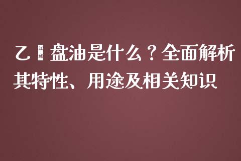 乙烯盘油是什么？全面解析其特性、用途及相关知识_https://wap.sdxiaoxijinshu.com_财经_第1张