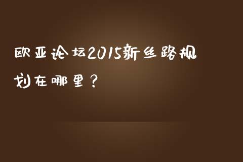 欧亚论坛2015新丝路规划在哪里？_https://wap.sdxiaoxijinshu.com_金融_第1张