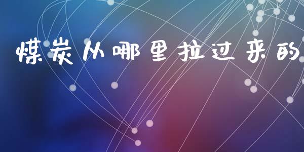 煤炭从哪里拉过来的_https://wap.sdxiaoxijinshu.com_财经_第1张