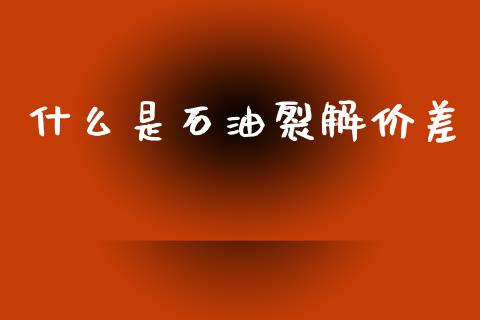 什么是石油裂解价差_https://wap.sdxiaoxijinshu.com_财经_第1张