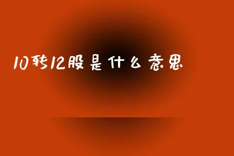 10转12股是什么意思_https://wap.sdxiaoxijinshu.com_理财_第1张
