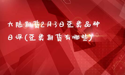 大陆期货2月3日豆类品种日评(豆类期货有哪些)_https://wap.sdxiaoxijinshu.com_期货_第1张