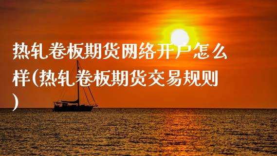 热轧卷板期货网络开户怎么样(热轧卷板期货交易规则)_https://wap.sdxiaoxijinshu.com_期货_第1张