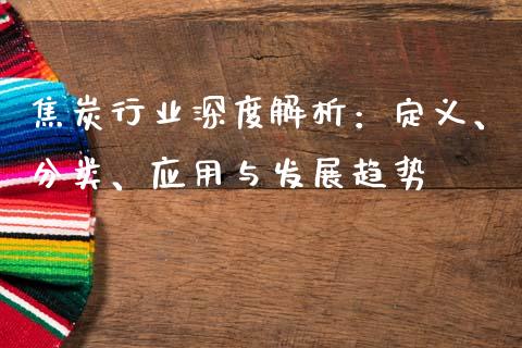 焦炭行业深度解析：定义、分类、应用与发展趋势_https://wap.sdxiaoxijinshu.com_期货_第1张