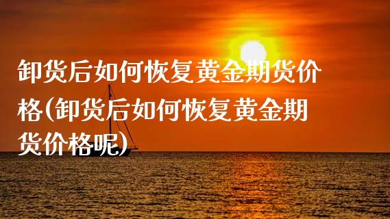 卸货后如何恢复黄金期货价格(卸货后如何恢复黄金期货价格呢)_https://wap.sdxiaoxijinshu.com_理财_第1张