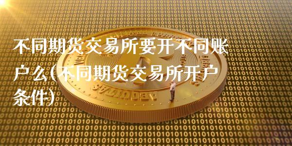 不同期货交易所要开不同账户么(不同期货交易所开户条件)_https://wap.sdxiaoxijinshu.com_金融_第1张