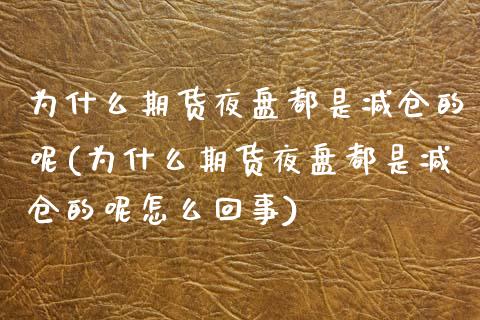 为什么期货夜盘都是减仓的呢(为什么期货夜盘都是减仓的呢怎么回事)_https://wap.sdxiaoxijinshu.com_期货_第1张
