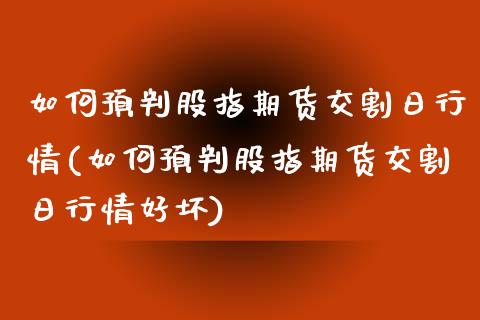 如何预判股指期货交割日行情(如何预判股指期货交割日行情好坏)_https://wap.sdxiaoxijinshu.com_金融_第1张