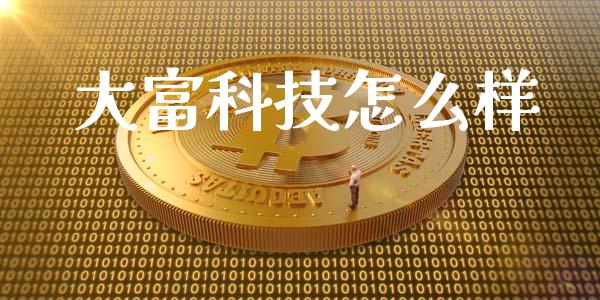 大富科技怎么样_https://wap.sdxiaoxijinshu.com_财经_第1张
