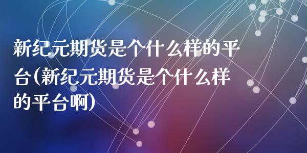 新纪元期货是个什么样的平台(新纪元期货是个什么样的平台啊)_https://wap.sdxiaoxijinshu.com_理财_第1张