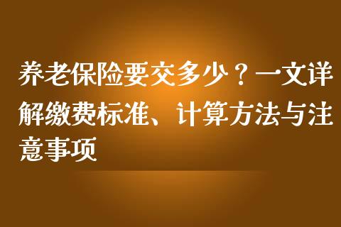 养老保险要交多少？一文详解缴费标准、计算方法与注意事项_https://wap.sdxiaoxijinshu.com_期货_第1张