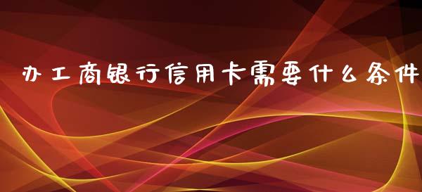 办工商银行信用卡需要什么条件_https://wap.sdxiaoxijinshu.com_理财_第1张