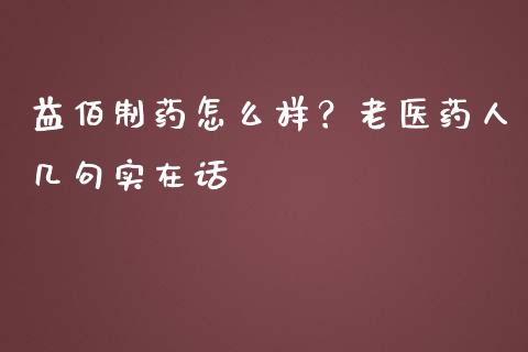 益佰制药怎么样？老医药人几句实在话_https://wap.sdxiaoxijinshu.com_理财_第1张