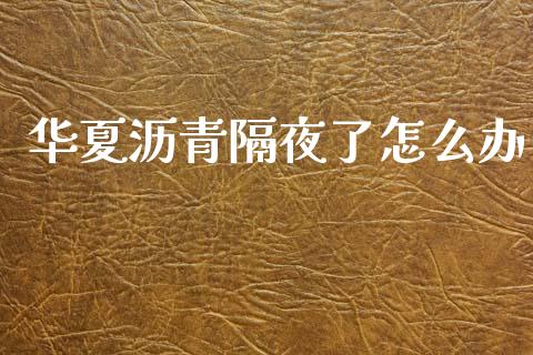 华夏沥青隔夜了怎么办_https://wap.sdxiaoxijinshu.com_财经_第1张