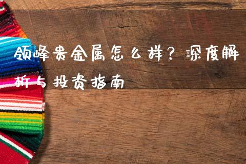 领峰贵金属怎么样？深度解析与投资指南_https://wap.sdxiaoxijinshu.com_金融_第1张
