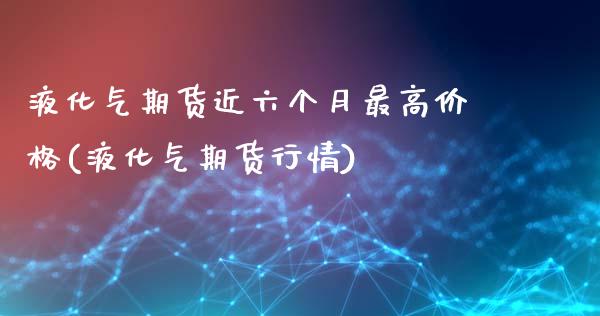 液化气期货近六个月最高价格(液化气期货行情)_https://wap.sdxiaoxijinshu.com_期货_第1张
