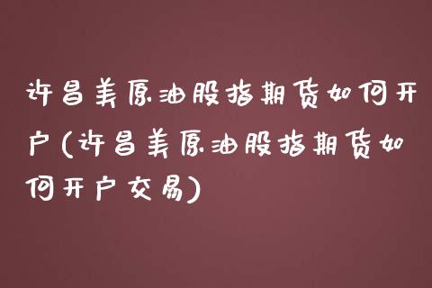 许昌美原油股指期货如何开户(许昌美原油股指期货如何开户交易)_https://wap.sdxiaoxijinshu.com_理财_第1张