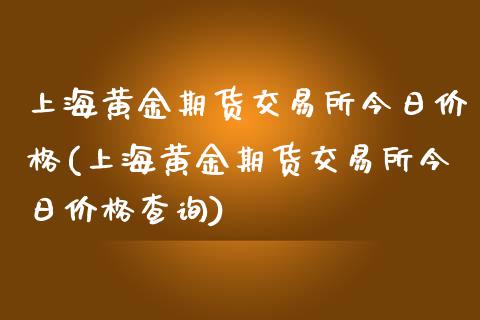 上海黄金期货交易所今日价格(上海黄金期货交易所今日价格查询)_https://wap.sdxiaoxijinshu.com_期货_第1张
