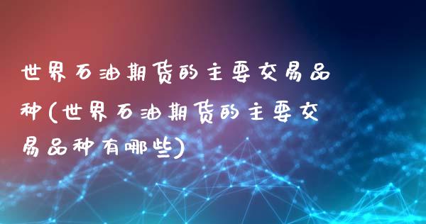 世界石油期货的主要交易品种(世界石油期货的主要交易品种有哪些)_https://wap.sdxiaoxijinshu.com_金融_第1张