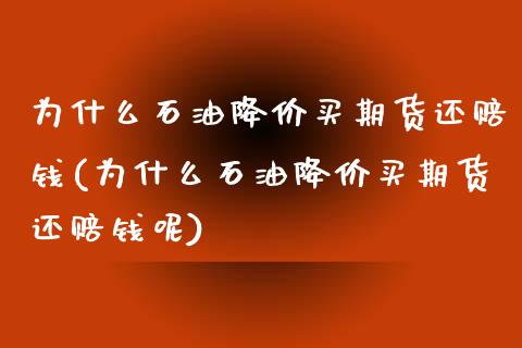 为什么石油降价买期货还赔钱(为什么石油降价买期货还赔钱呢)_https://wap.sdxiaoxijinshu.com_理财_第1张