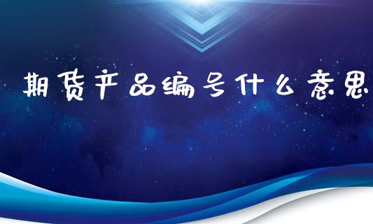 期货产品编号什么意思_https://wap.sdxiaoxijinshu.com_期货_第1张