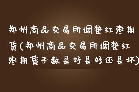 郑州商品交易所调整红枣期货(郑州商品交易所调整红枣期货手数是好是好还是坏)_https://wap.sdxiaoxijinshu.com_金融_第1张