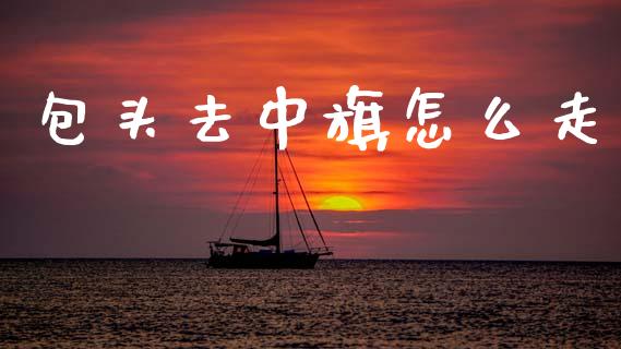 包头去中旗怎么走_https://wap.sdxiaoxijinshu.com_期货_第1张