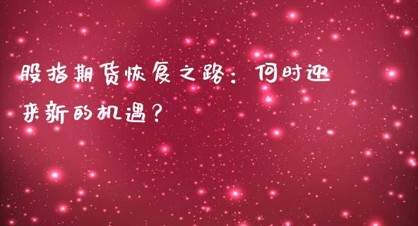 股指期货恢复之路：何时迎来新的机遇？_https://wap.sdxiaoxijinshu.com_理财_第1张
