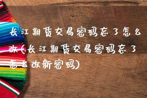 长江期货交易密码忘了怎么改(长江期货交易密码忘了怎么改新密码)_https://wap.sdxiaoxijinshu.com_期货_第1张