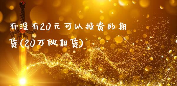 有没有20元可以投资的期货(20万做期货)_https://wap.sdxiaoxijinshu.com_理财_第1张