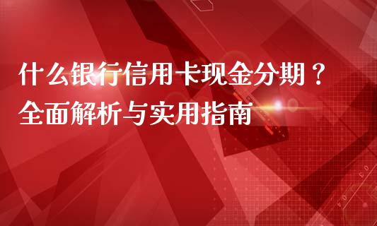 什么银行信用卡现金分期？全面解析与实用指南_https://wap.sdxiaoxijinshu.com_财经_第1张