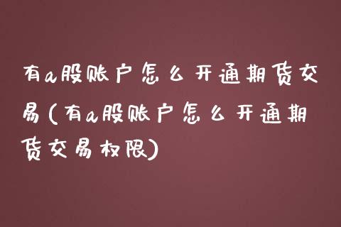 有a股账户怎么开通期货交易(有a股账户怎么开通期货交易权限)_https://wap.sdxiaoxijinshu.com_金融_第1张