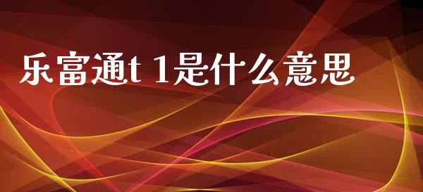 乐富通t 1是什么意思_https://wap.sdxiaoxijinshu.com_理财_第1张