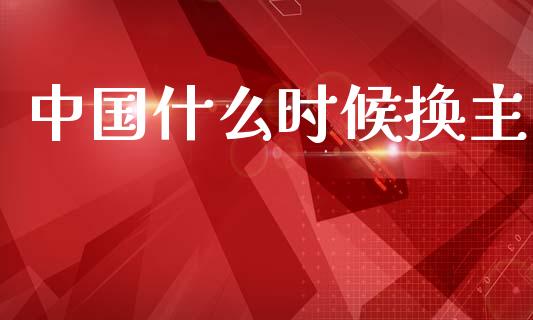 中国什么时候换主_https://wap.sdxiaoxijinshu.com_期货_第1张