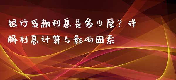 银行贷款利息是多少厘？详解利息计算与影响因素_https://wap.sdxiaoxijinshu.com_期货_第1张