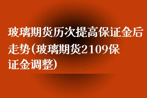 玻璃期货历次提高保证金后走势(玻璃期货2109保证金调整)_https://wap.sdxiaoxijinshu.com_期货_第1张