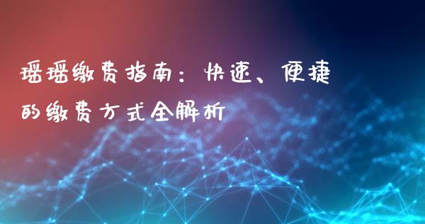 瑶瑶缴费指南：快速、便捷的缴费方式全解析_https://wap.sdxiaoxijinshu.com_财经_第1张