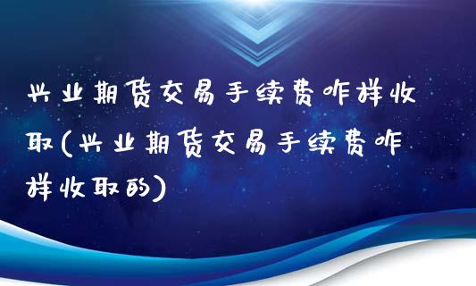 兴业期货交易手续费咋样收取(兴业期货交易手续费咋样收取的)_https://wap.sdxiaoxijinshu.com_金融_第1张