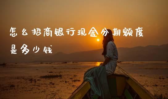 怎么招商银行现金分期额度是多少钱_https://wap.sdxiaoxijinshu.com_金融_第1张