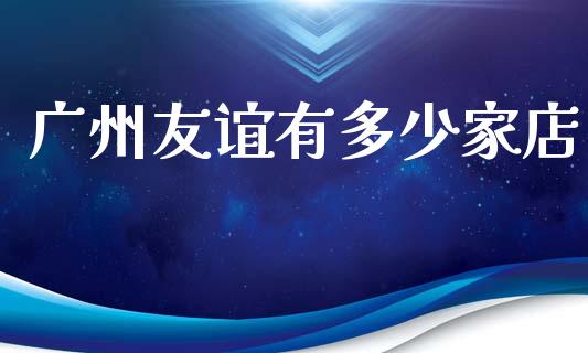 广州友谊有多少家店_https://wap.sdxiaoxijinshu.com_金融_第1张