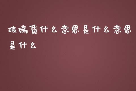 玻璃货什么意思是什么意思是什么_https://wap.sdxiaoxijinshu.com_期货_第1张