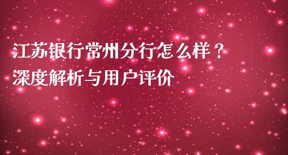 江苏银行常州分行怎么样？深度解析与用户评价_https://wap.sdxiaoxijinshu.com_财经_第1张