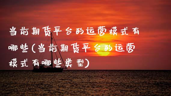 当前期货平台的运营模式有哪些(当前期货平台的运营模式有哪些类型)_https://wap.sdxiaoxijinshu.com_财经_第1张