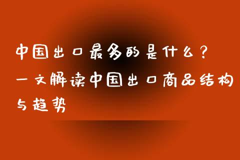 中国出口最多的是什么？ 一文解读中国出口商品结构与趋势_https://wap.sdxiaoxijinshu.com_期货_第1张