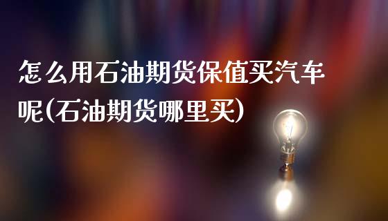 怎么用石油期货保值买汽车呢(石油期货哪里买)_https://wap.sdxiaoxijinshu.com_期货_第1张