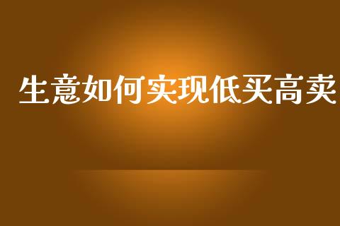 生意如何实现低买高卖_https://wap.sdxiaoxijinshu.com_金融_第1张